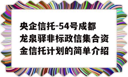 央企信托-54号成都龙泉驿非标政信集合资金信托计划的简单介绍