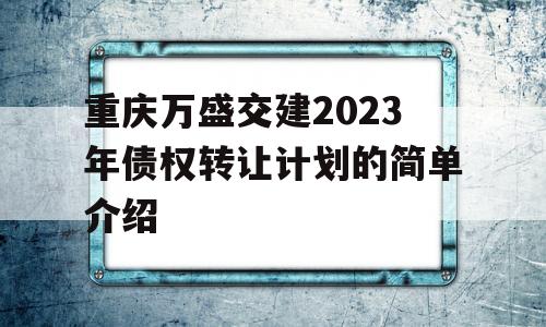 重庆万盛交建2023年债权转让计划的简单介绍