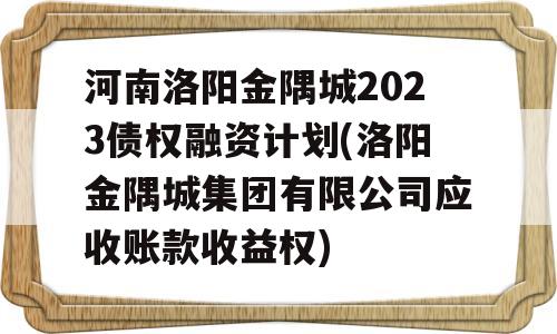 河南洛阳金隅城2023债权融资计划(洛阳金隅城集团有限公司应收账款收益权)