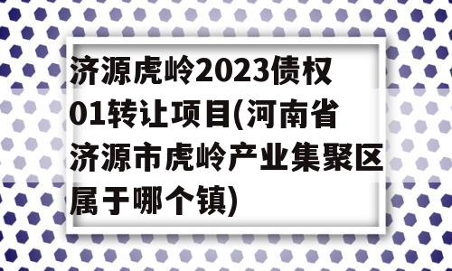 济源虎岭2023债权01转让项目(河南省济源市虎岭产业集聚区属于哪个镇)