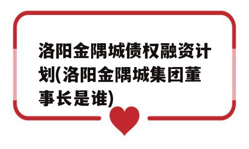 洛阳金隅城债权融资计划(洛阳金隅城集团董事长是谁)