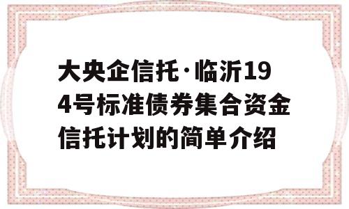 大央企信托·临沂194号标准债券集合资金信托计划的简单介绍