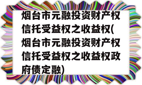 烟台市元融投资财产权信托受益权之收益权(烟台市元融投资财产权信托受益权之收益权政府债定融)