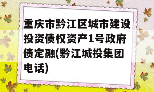 重庆市黔江区城市建设投资债权资产1号政府债定融(黔江城投集团电话)