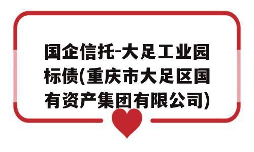 国企信托-大足工业园标债(重庆市大足区国有资产集团有限公司)