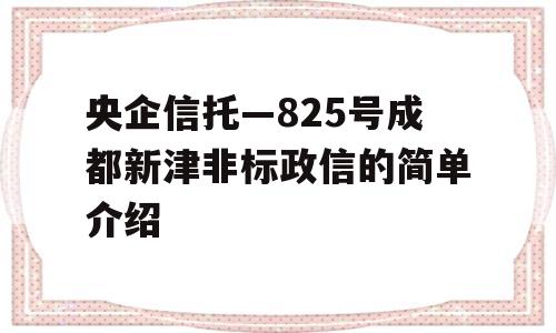 央企信托—825号成都新津非标政信的简单介绍