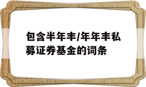 包含半年丰/年年丰私募证券基金的词条