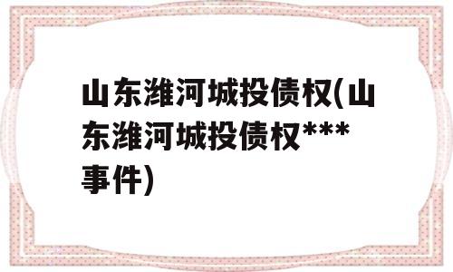 山东潍河城投债权(山东潍河城投债权***事件)