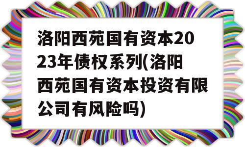 洛阳西苑国有资本2023年债权系列(洛阳西苑国有资本投资有限公司有风险吗)