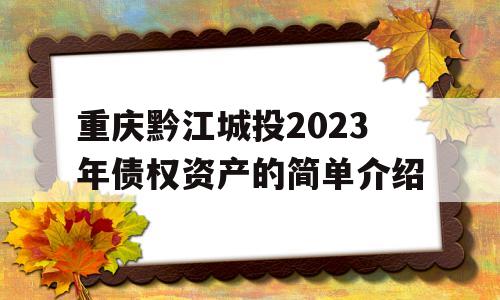 重庆黔江城投2023年债权资产的简单介绍