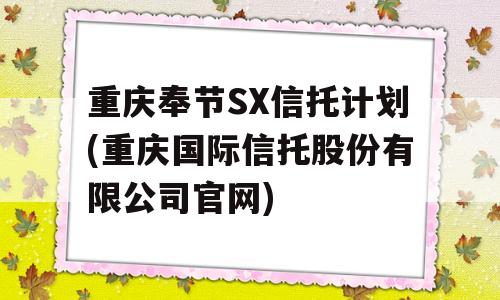 重庆奉节SX信托计划(重庆国际信托股份有限公司官网)