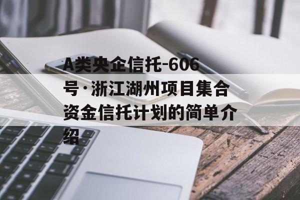 A类央企信托-606号·浙江湖州项目集合资金信托计划的简单介绍