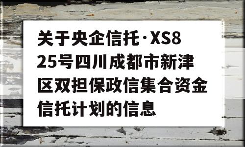 关于央企信托·XS825号四川成都市新津区双担保政信集合资金信托计划的信息