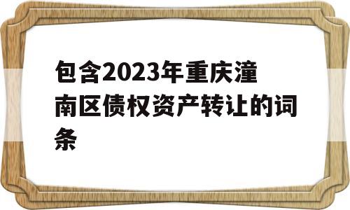 包含2023年重庆潼南区债权资产转让的词条