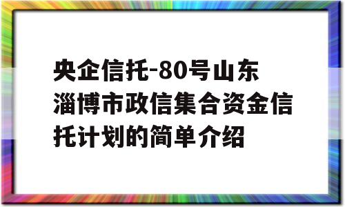 央企信托-80号山东淄博市政信集合资金信托计划的简单介绍