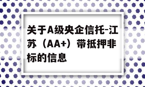 关于A级央企信托-江苏（AA+）带抵押非标的信息