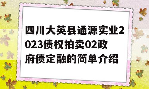 四川大英县通源实业2023债权拍卖02政府债定融的简单介绍