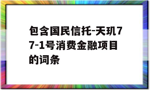 包含国民信托-天玑77-1号消费金融项目的词条