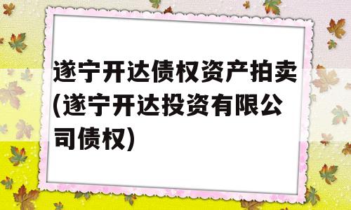 遂宁开达债权资产拍卖(遂宁开达投资有限公司债权)