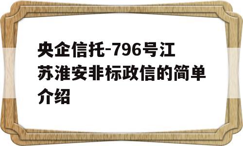 央企信托-796号江苏淮安非标政信的简单介绍