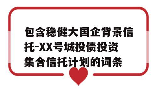 包含稳健大国企背景信托-XX号城投债投资集合信托计划的词条