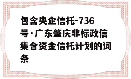 包含央企信托-736号·广东肇庆非标政信集合资金信托计划的词条