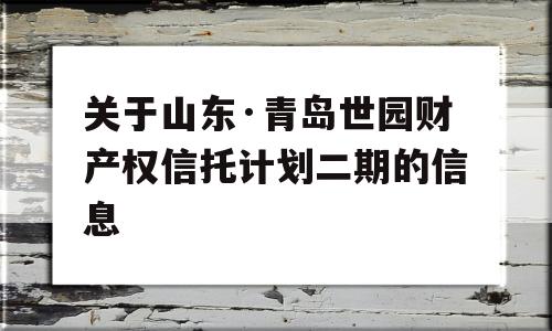 关于山东·青岛世园财产权信托计划二期的信息