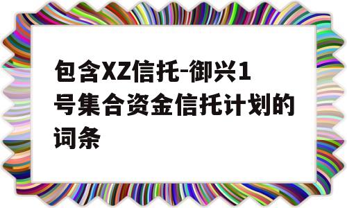 包含XZ信托-御兴1号集合资金信托计划的词条