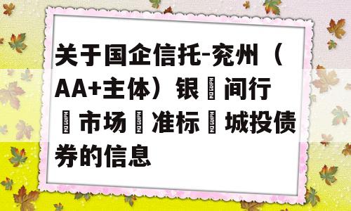 关于国企信托-兖州（AA+主体）银‮间行‬市场‮准标‬城投债券的信息