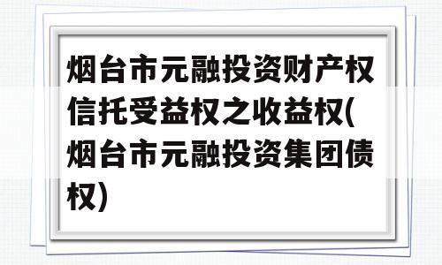 烟台市元融投资财产权信托受益权之收益权(烟台市元融投资集团债权)