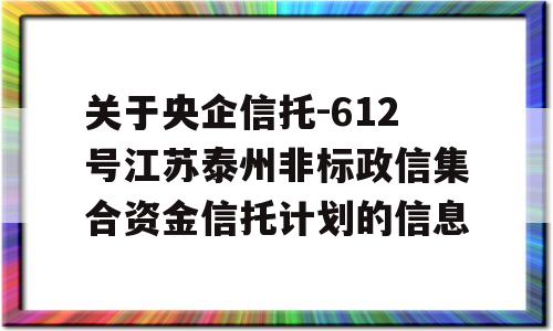 关于央企信托-612号江苏泰州非标政信集合资金信托计划的信息