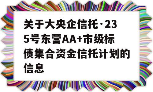 关于大央企信托·235号东营AA+市级标债集合资金信托计划的信息