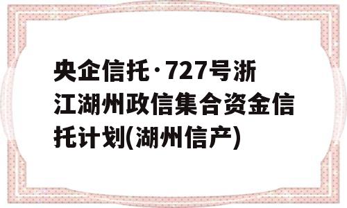 央企信托·727号浙江湖州政信集合资金信托计划(湖州信产)