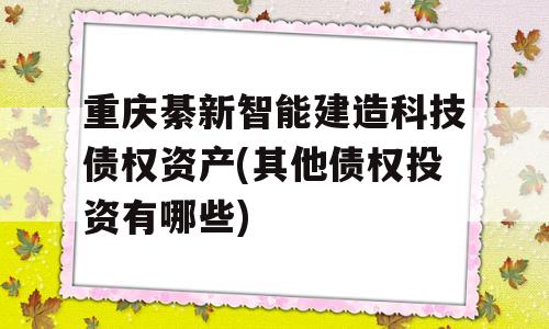 重庆綦新智能建造科技债权资产(其他债权投资有哪些)