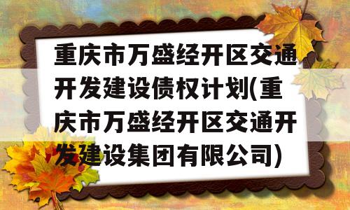 重庆市万盛经开区交通开发建设债权计划(重庆市万盛经开区交通开发建设集团有限公司)