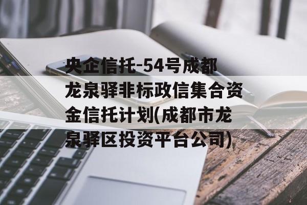 央企信托-54号成都龙泉驿非标政信集合资金信托计划(成都市龙泉驿区投资平台公司)