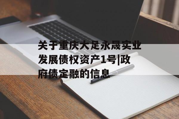 关于重庆大足永晟实业发展债权资产1号|政府债定融的信息