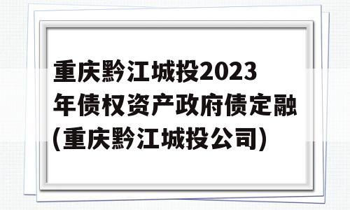 重庆黔江城投2023年债权资产政府债定融(重庆黔江城投公司)