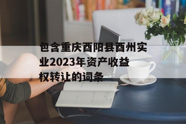 包含重庆酉阳县酉州实业2023年资产收益权转让的词条