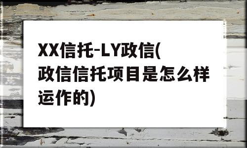 XX信托-LY政信(政信信托项目是怎么样运作的)