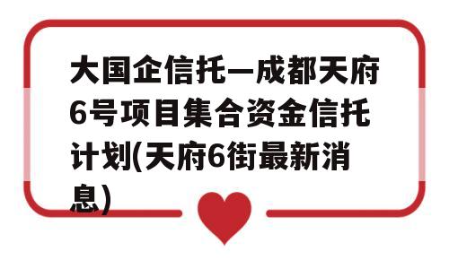 大国企信托—成都天府6号项目集合资金信托计划(天府6街最新消息)