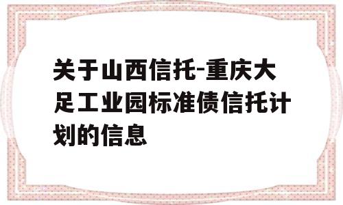 关于山西信托-重庆大足工业园标准债信托计划的信息