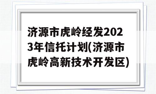 济源市虎岭经发2023年信托计划(济源市虎岭高新技术开发区)