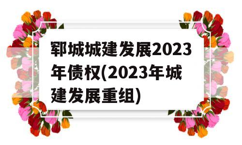 郓城城建发展2023年债权(2023年城建发展重组)