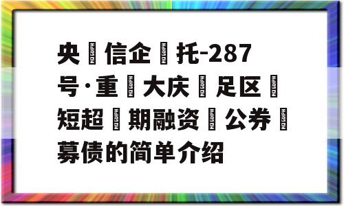 央‮信企‬托-287号·重‮大庆‬足区‮短超‬期融资‮公券‬募债的简单介绍