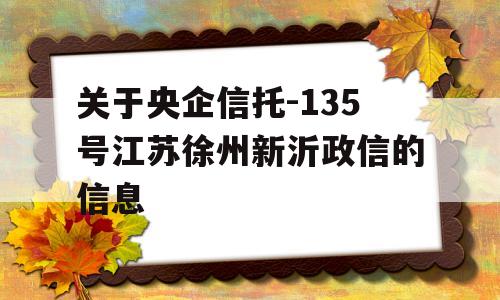 关于央企信托-135号江苏徐州新沂政信的信息