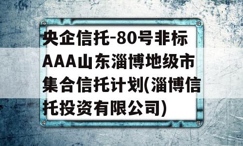 央企信托-80号非标AAA山东淄博地级市集合信托计划(淄博信托投资有限公司)