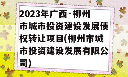 2023年广西·柳州市城市投资建设发展债权转让项目(柳州市城市投资建设发展有限公司)