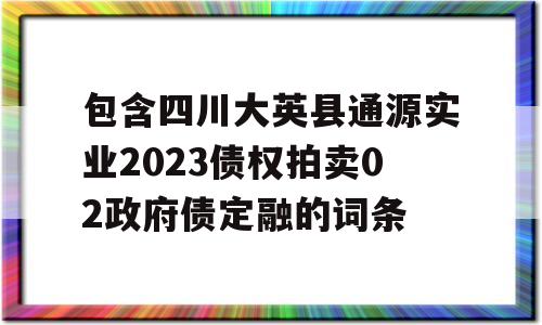 包含四川大英县通源实业2023债权拍卖02政府债定融的词条