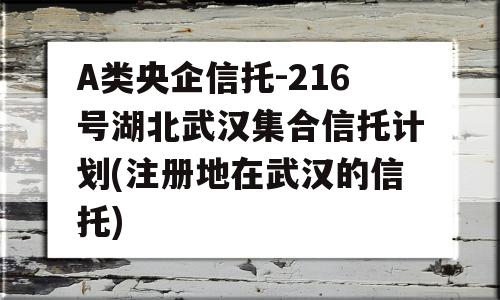 A类央企信托-216号湖北武汉集合信托计划(注册地在武汉的信托)